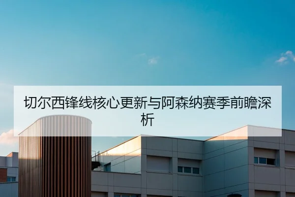切尔西锋线核心更新与阿森纳赛季前瞻深析